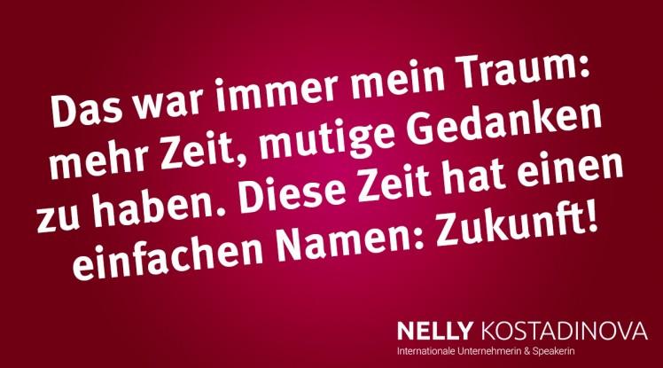 Das war immer mein Traum: mehr Zeit, mutige Gedanken zu haben. Diese Zeit hat einen einfachen Namen: Zukunft!