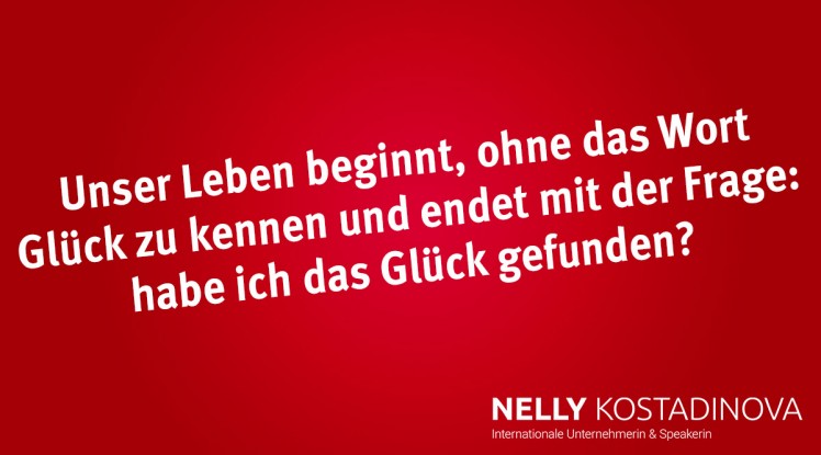 Unser Leben beginnt, ohne das Wort Glück zu kennen und endet mit der Frage: habe ich das Glück gefunden?